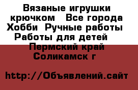 Вязаные игрушки крючком - Все города Хобби. Ручные работы » Работы для детей   . Пермский край,Соликамск г.
